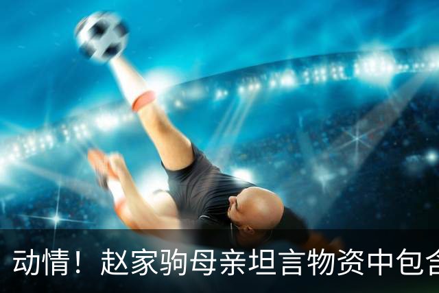 动情！赵家驹母亲坦言物资中包含裹尸布，她对此感到无奈